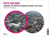 Mitte von oben, Luftbilder des Berliner Stadtkerns gestern und heute, von Benedikt Goebel,  Lutz Mauersberger. 