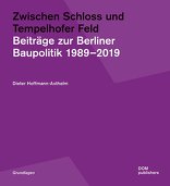 Zwischen Schloss und Tempelhofer Feld, Beiträge zur Berliner Baupolitik 1989–2019, von Dieter Hoffmann-Axthelm. 