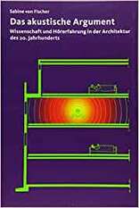 Das akustische Argument, Wissenschaft und Hörerfahrung in der Architektur des 20. Jahrhunderts, von Sabine von Fischer. 
