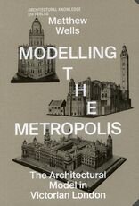 Modelling the Metropolis, The Architectural Model in Victorian London, von Matthew Wells. 