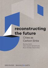 Reconstructing the Future, Cities as Carbon Sinks, mit Bauhaus Earth (Hrsg.),  Hans Joachim Schellnhuber (Hrsg.),  Rocío Armillas Tiseyra (Hrsg.). 