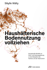 Haushälterische Bodennutzung vollziehen, Mit Konzeptuellen Modellen zur Richt- und Nutzungsplanung an den Beispielen des Kantons und der Stadt Zürich, von Sibylle Wälty. 